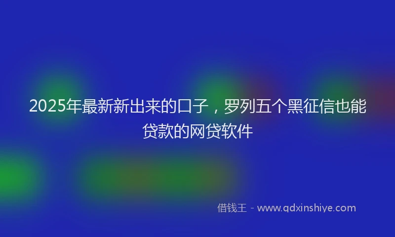2025年最新新出来的口子，罗列五个黑征信也能贷款的网贷软件