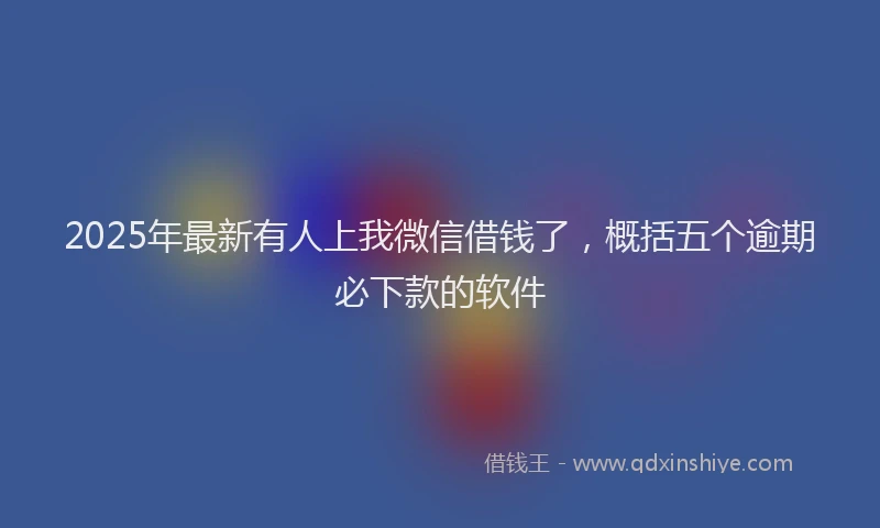 2025年最新有人上我微信借钱了，概括五个逾期必下款的软件