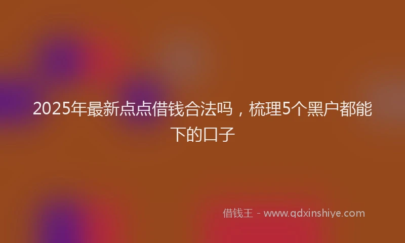 2025年最新点点借钱合法吗，梳理5个黑户都能下的口子