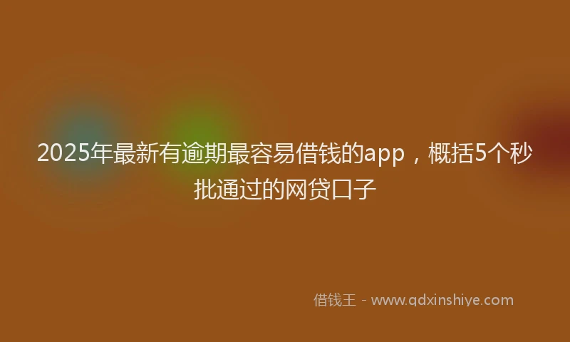 2025年最新有逾期最容易借钱的app，概括5个秒批通过的网贷口子