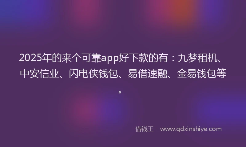 2025年的来个可靠app好下款的有：九梦租机、中安信业、闪电侠钱包、易借速融、金易钱包等。