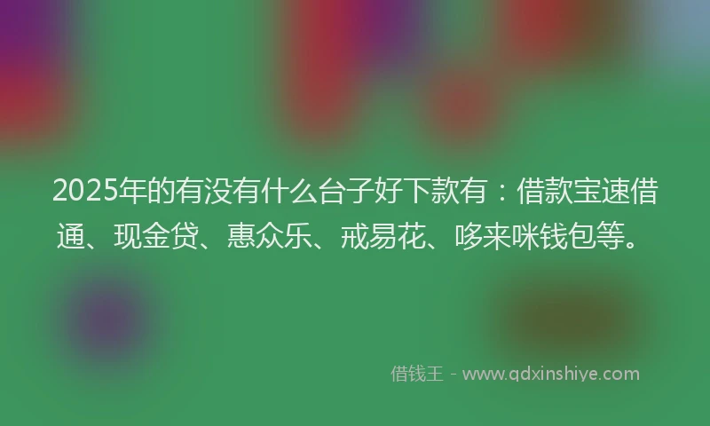 2025年的有没有什么台子好下款有：借款宝速借通、现金贷、惠众乐、戒易花、哆来咪钱包等。