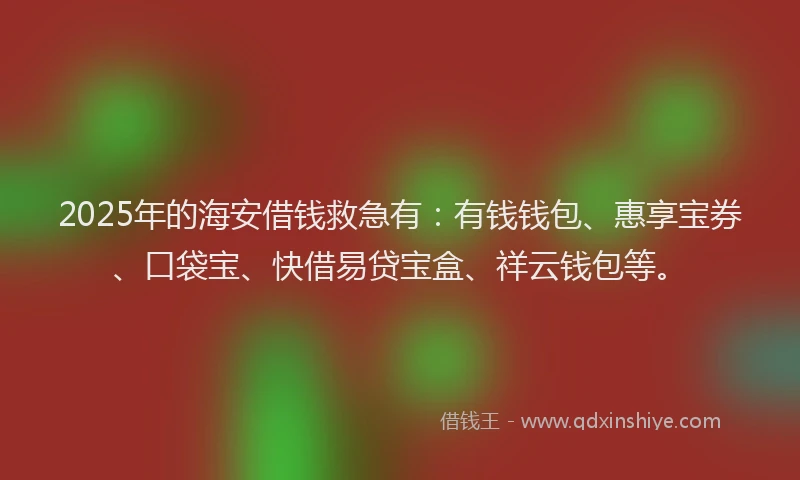 2025年的海安借钱救急有：有钱钱包、惠享宝券、口袋宝、快借易贷宝盒、祥云钱包等。