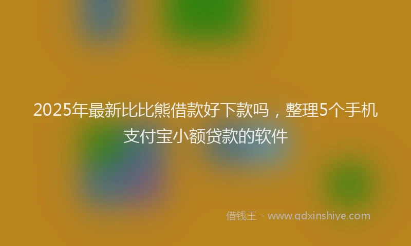 2025年最新比比熊借款好下款吗，整理5个手机支付宝小额贷款的软件