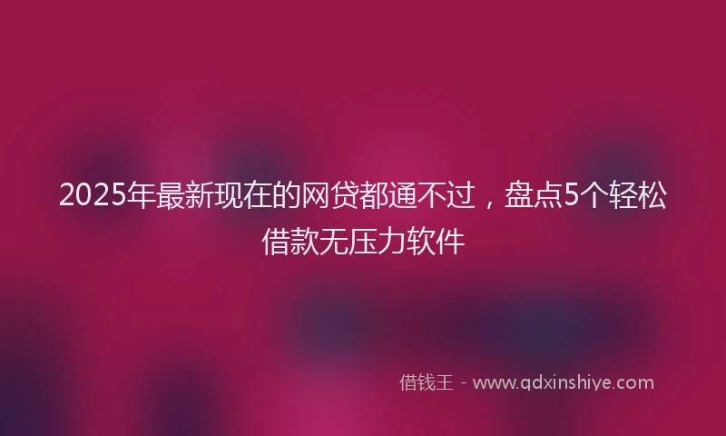 2025年最新现在的网贷都通不过，盘点5个轻松借款无压力软件