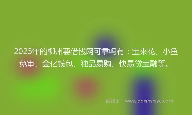2025年的柳州要借钱网可靠吗有：宝来花、小鱼免审、金亿钱包、独品易购、快易贷宝融等。