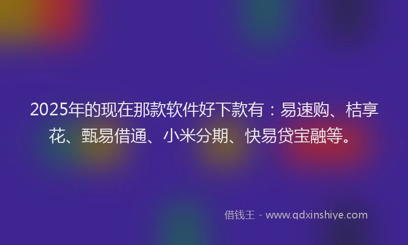 2025年的现在那款软件好下款有：易速购、桔享花、甄易借通、小米分期、快易贷宝融等。