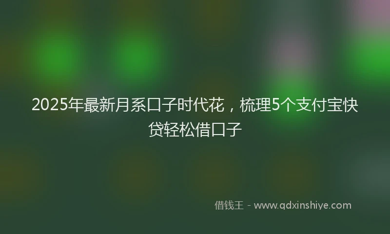 2025年最新月系口子时代花，梳理5个支付宝快贷轻松借口子