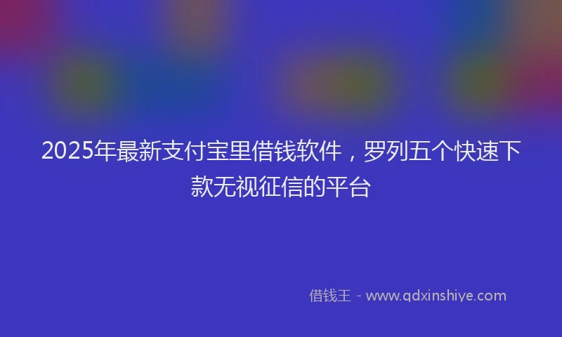 2025年最新支付宝里借钱软件，罗列五个快速下款无视征信的平台