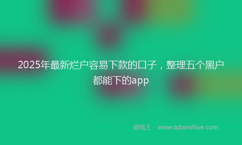 2025年最新烂户容易下款的口子，整理五个黑户都能下的app