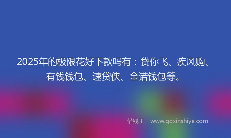 2025年的极限花好下款吗有：贷你飞、疾风购、有钱钱包、速贷侠、金诺钱包等。