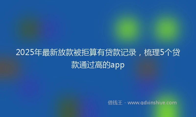 2025年最新放款被拒算有贷款记录，梳理5个贷款通过高的app