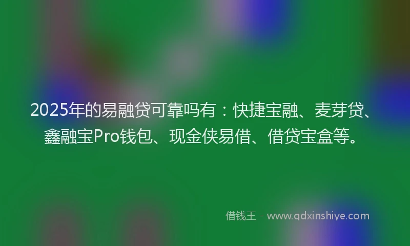 2025年的易融贷可靠吗有:快捷宝融、麦芽贷、鑫融宝Pro钱包、现金侠易借、借贷宝盒等。