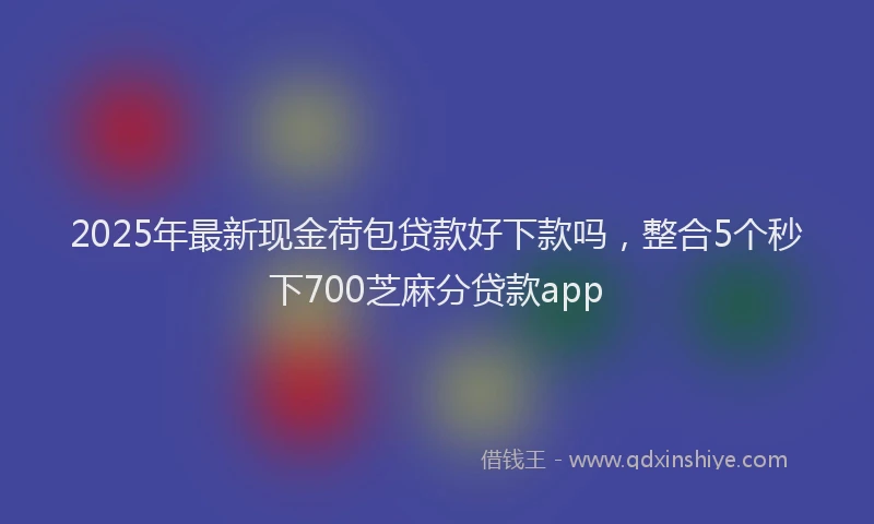 2025年最新现金荷包贷款好下款吗，整合5个秒下700芝麻分贷款app