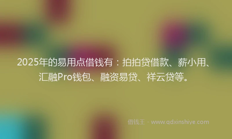 2025年的易用点借钱有：拍拍贷借款、薪小用、汇融Pro钱包、融资易贷、祥云贷等。