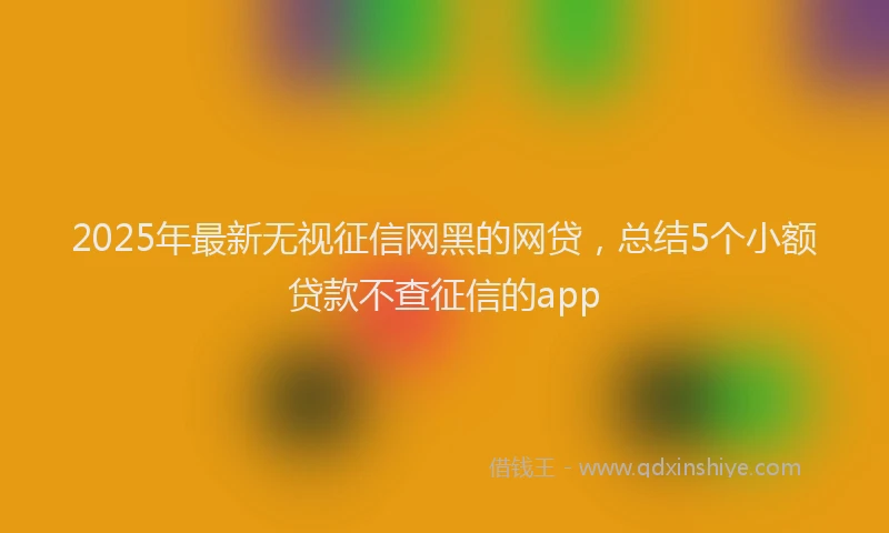 2025年最新无视征信网黑的网贷，总结5个小额贷款不查征信的app