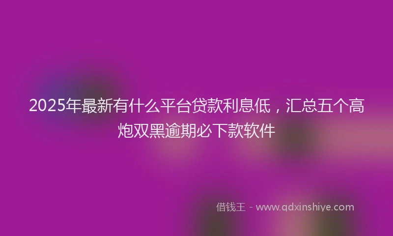 2025年最新有什么平台贷款利息低，汇总五个高炮双黑逾期必下款软件