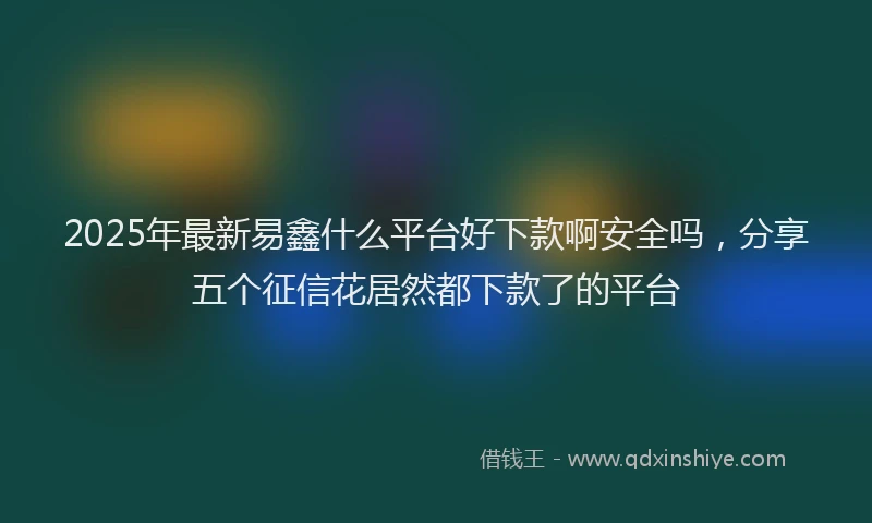 2025年最新易鑫什么平台好下款啊安全吗，分享五个征信花居然都下款了的平台