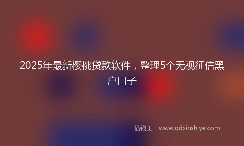2025年最新樱桃贷款软件，整理5个无视征信黑户口子