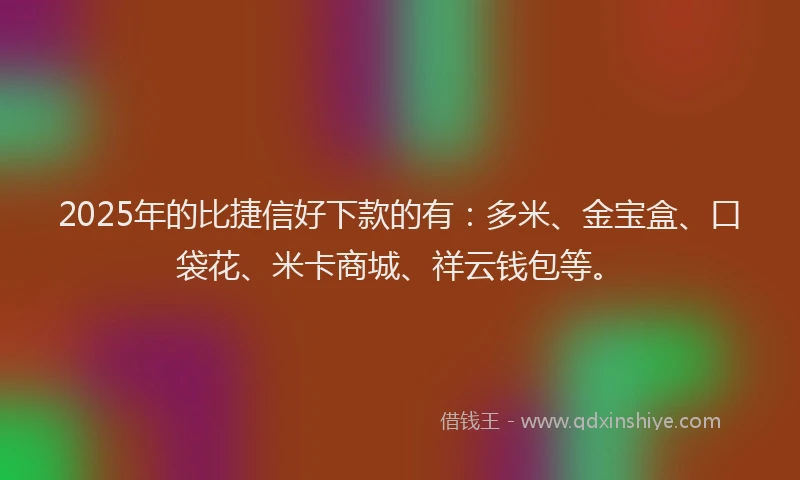 2025年的比捷信好下款的有：多米、金宝盒、口袋花、米卡商城、祥云钱包等。