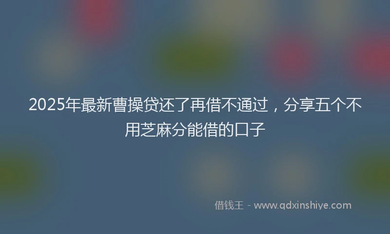 2025年最新曹操贷还了再借不通过，分享五个不用芝麻分能借的口子