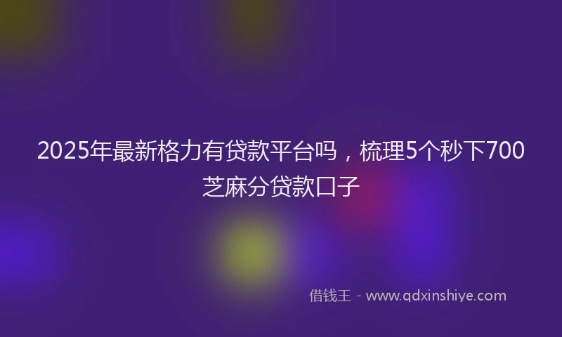 2025年最新格力有贷款平台吗，梳理5个秒下700芝麻分贷款口子