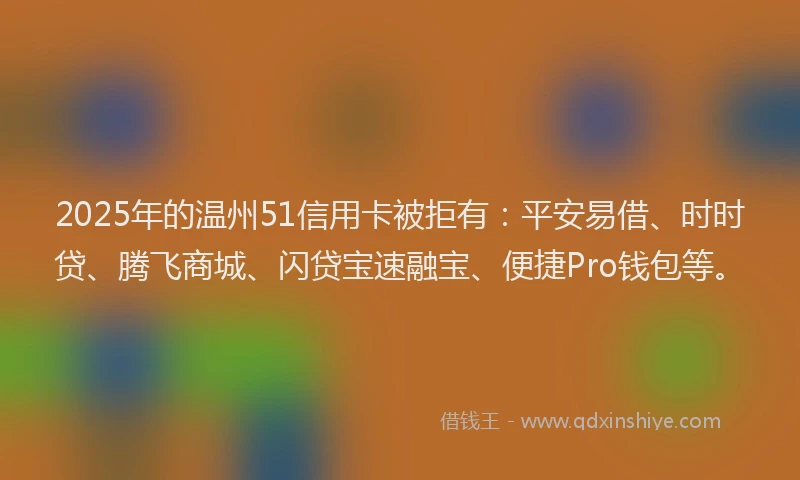 2025年的温州51信用卡被拒有：平安易借、时时贷、腾飞商城、闪贷宝速融宝、便捷Pro钱包等。