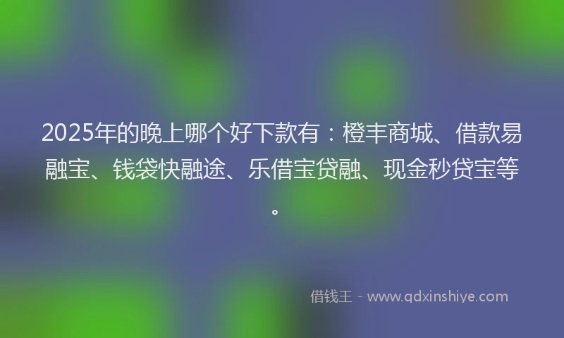 2025年的晚上哪个好下款有：橙丰商城、借款易融宝、钱袋快融途、乐借宝贷融、现金秒贷宝等。