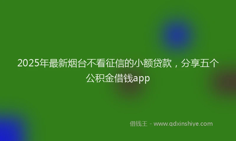 2025年最新烟台不看征信的小额贷款，分享五个公积金借钱app