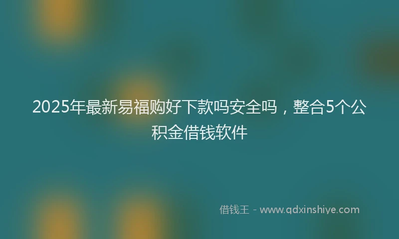 2025年最新易福购好下款吗安全吗，整合5个公积金借钱软件