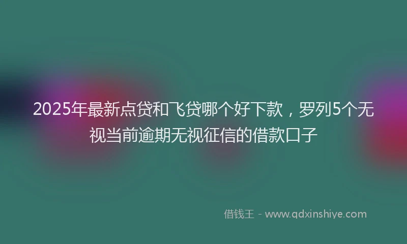2025年最新点贷和飞贷哪个好下款，罗列5个无视当前逾期无视征信的借款口子
