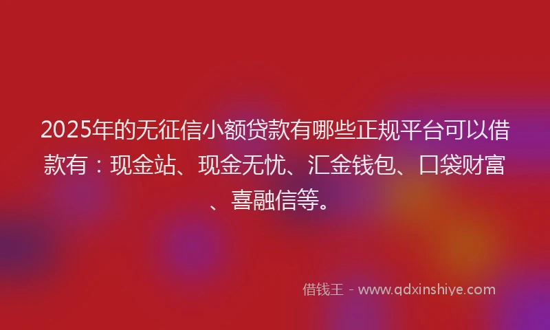 2025年的无征信小额贷款有哪些正规平台可以借款有：现金站、现金无忧、汇金钱包、口袋财富、喜融信等。