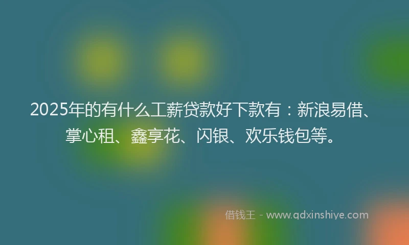 2025年的有什么工薪贷款好下款有：新浪易借、掌心租、鑫享花、闪银、欢乐钱包等。