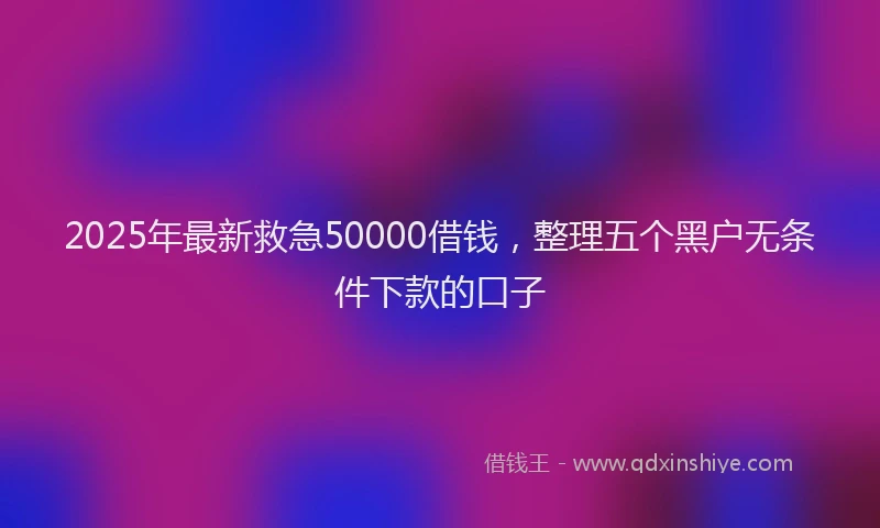 2025年最新救急50000借钱，整理五个黑户无条件下款的口子