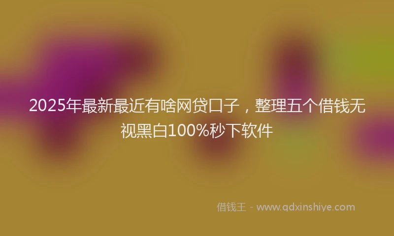 2025年最新最近有啥网贷口子，整理五个借钱无视黑白100%秒下软件