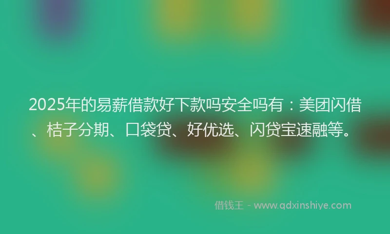 2025年的易薪借款好下款吗安全吗有：美团闪借、桔子分期、口袋贷、好优选、闪贷宝速融等。
