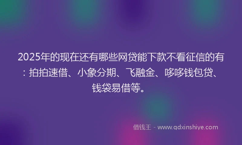 2025年的现在还有哪些网贷能下款不看征信的有：拍拍速借、小象分期、飞融金、哆哆钱包贷、钱袋易借等。