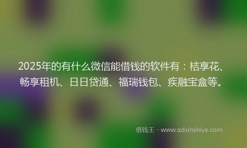 2025年的有什么微信能借钱的软件有：桔享花、畅享租机、日日贷通、福瑞钱包、疾融宝盒等。