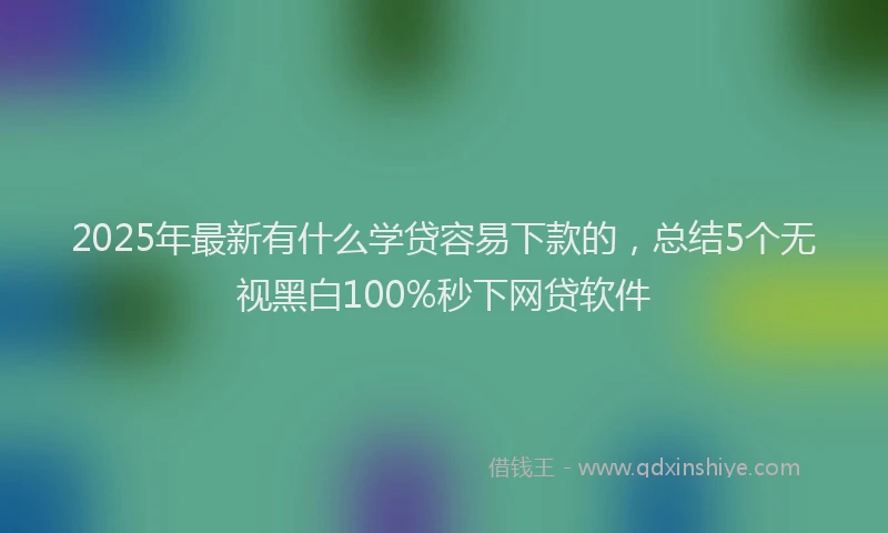 2025年最新有什么学贷容易下款的，总结5个无视黑白100%秒下网贷软件