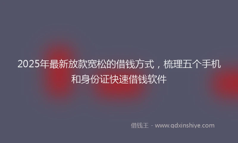 2025年最新放款宽松的借钱方式，梳理五个手机和身份证快速借钱软件
