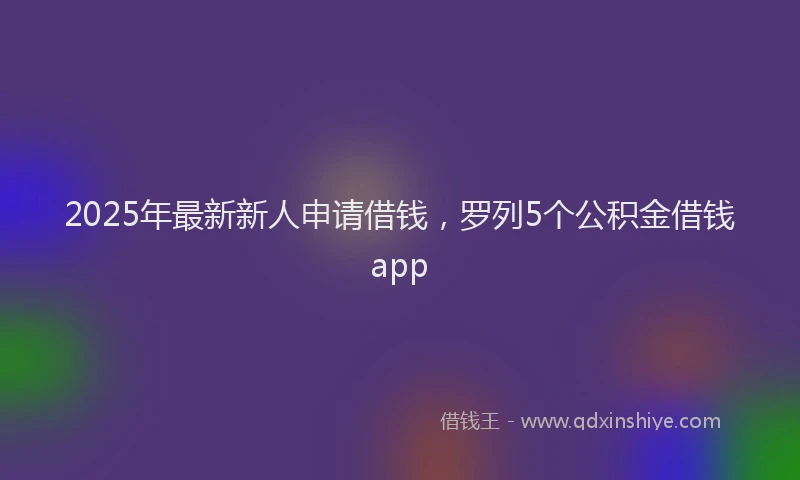 2025年最新新人申请借钱，罗列5个公积金借钱app