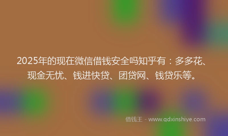 2025年的现在微信借钱安全吗知乎有:多多花、现金无忧、钱进快贷、团贷网、钱贷乐等。