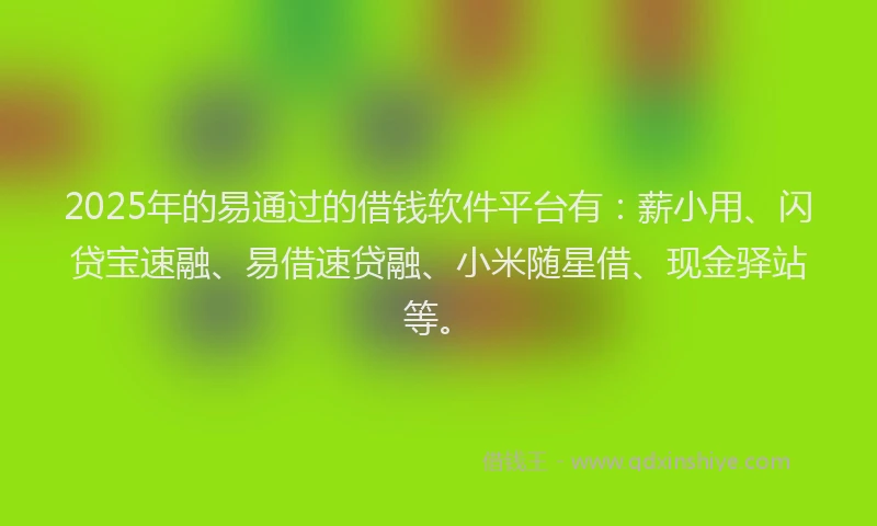 2025年的易通过的借钱软件平台有：薪小用、闪贷宝速融、易借速贷融、小米随星借、现金驿站等。