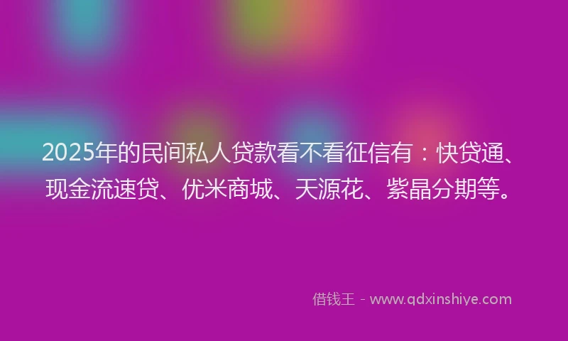 2025年的民间私人贷款看不看征信有：快贷通、现金流速贷、优米商城、天源花、紫晶分期等。