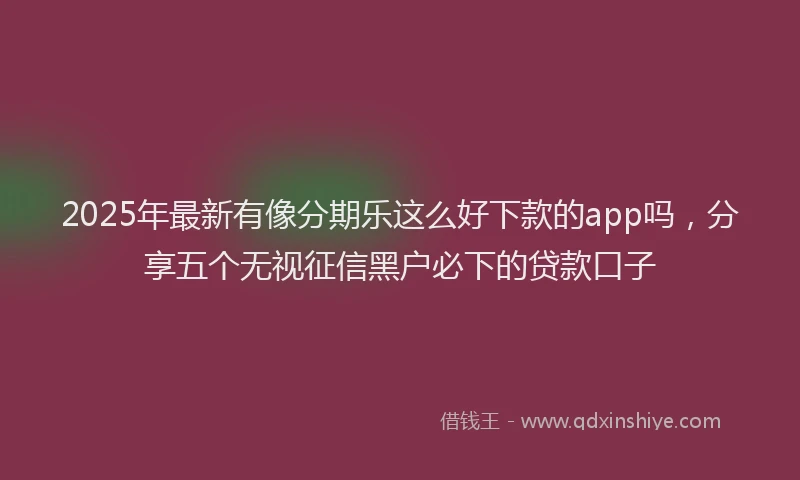 2025年最新有像分期乐这么好下款的app吗，分享五个无视征信黑户必下的贷款口子