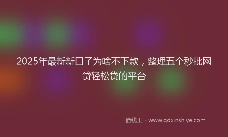 2025年最新新口子为啥不下款，整理五个秒批网贷轻松贷的平台