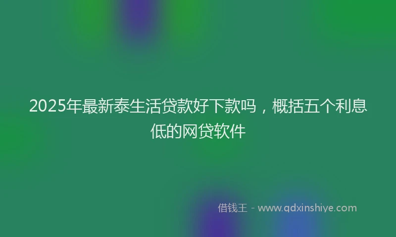 2025年最新泰生活贷款好下款吗，概括五个利息低的网贷软件