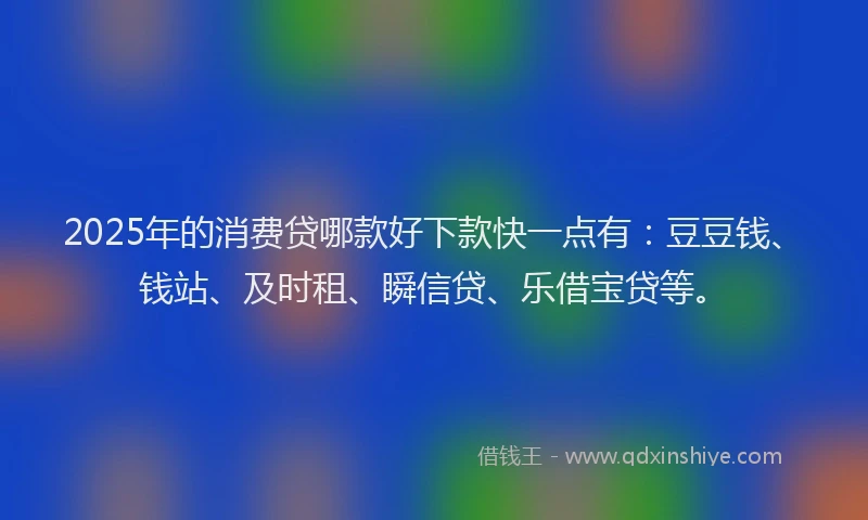 2025年的消费贷哪款好下款快一点有：豆豆钱、钱站、及时租、瞬信贷、乐借宝贷等。