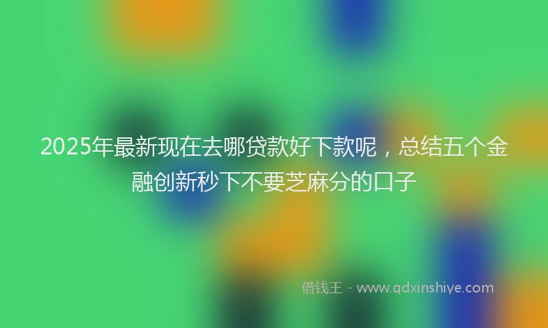 2025年最新现在去哪贷款好下款呢，总结五个金融创新秒下不要芝麻分的口子