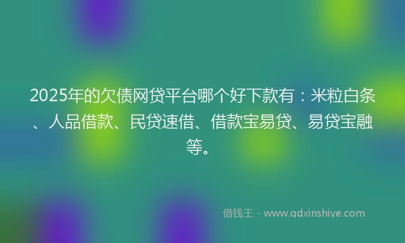 2025年的欠债网贷平台哪个好下款有：米粒白条、人品借款、民贷速借、借款宝易贷、易贷宝融等。